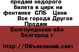 продам недорого 3 билета в цирк на фонтанке, СПБ › Цена ­ 2 000 - Все города Другое » Продам   . Белгородская обл.,Белгород г.